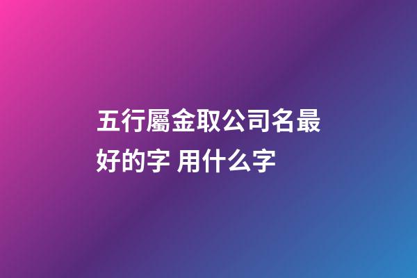 五行屬金取公司名最好的字 用什么字-第1張-公司起名-玄機(jī)派